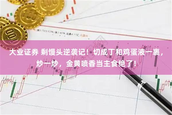 大业证券 剩馒头逆袭记！切成丁和鸡蛋液一裹，炒一炒，金黄喷香当主食绝了！