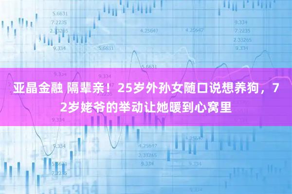 亚晶金融 隔辈亲！25岁外孙女随口说想养狗，72岁姥爷的举动让她暖到心窝里