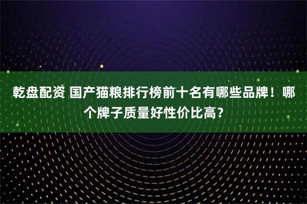 乾盘配资 国产猫粮排行榜前十名有哪些品牌！哪个牌子质量好性价比高？
