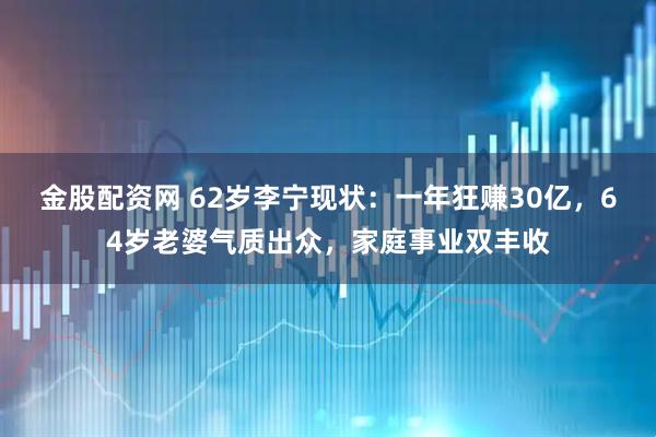 金股配资网 62岁李宁现状：一年狂赚30亿，64岁老婆气质出众，家庭事业双丰收