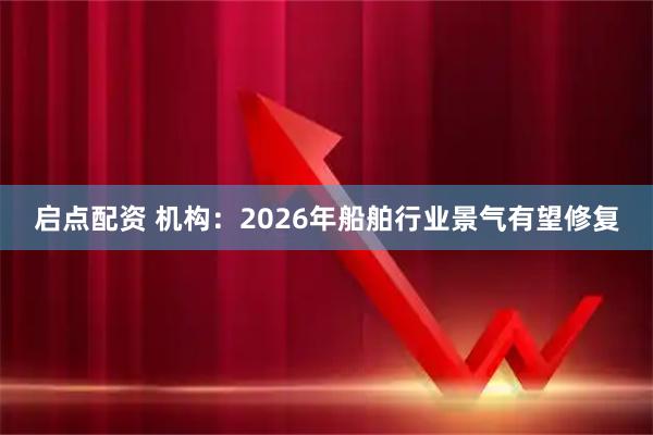 启点配资 机构：2026年船舶行业景气有望修复