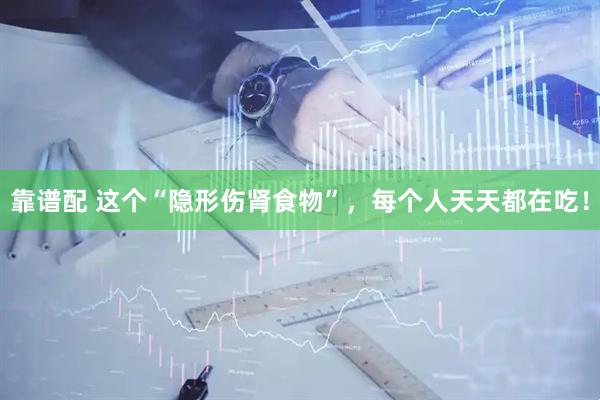 靠谱配 这个“隐形伤肾食物”，每个人天天都在吃！