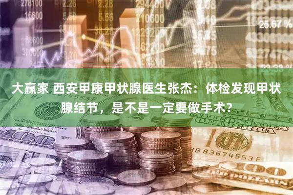 大赢家 西安甲康甲状腺医生张杰：体检发现甲状腺结节，是不是一定要做手术？