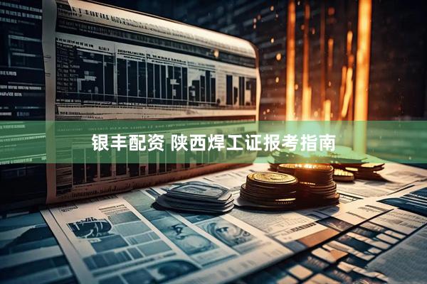 银丰配资 陕西焊工证报考指南