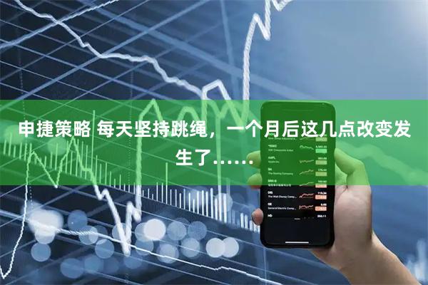 申捷策略 每天坚持跳绳，一个月后这几点改变发生了……
