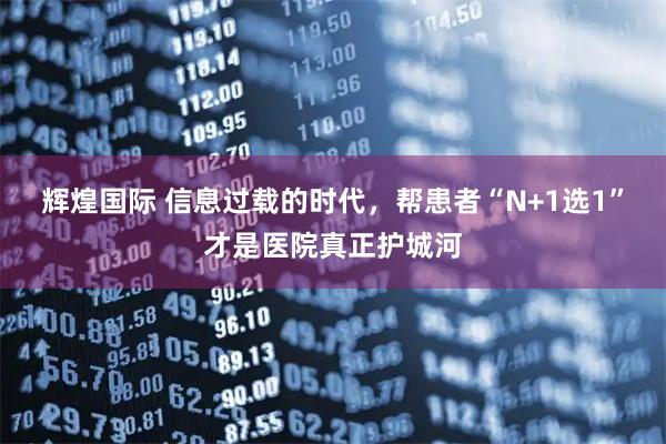 辉煌国际 信息过载的时代，帮患者“N+1选1”才是医院真正护城河