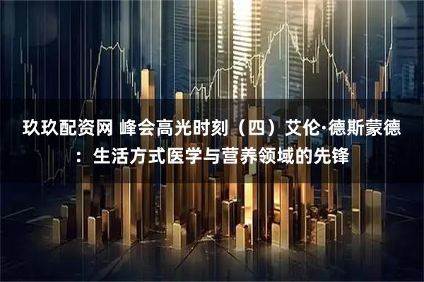 玖玖配资网 峰会高光时刻（四）艾伦·德斯蒙德：生活方式医学与营养领域的先锋