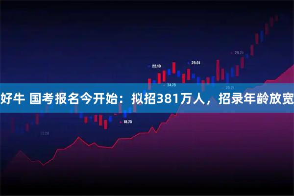 好牛 国考报名今开始：拟招381万人，招录年龄放宽