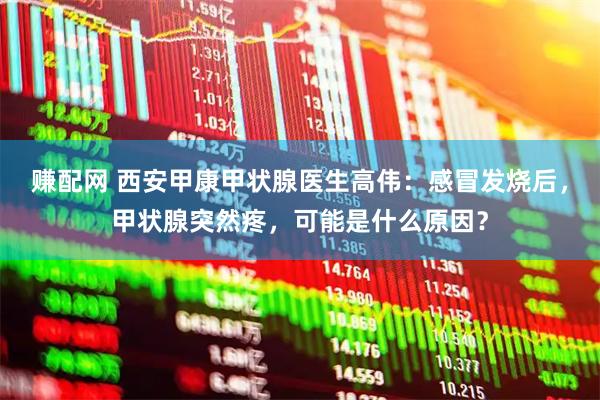 赚配网 西安甲康甲状腺医生高伟：感冒发烧后，甲状腺突然疼，可能是什么原因？