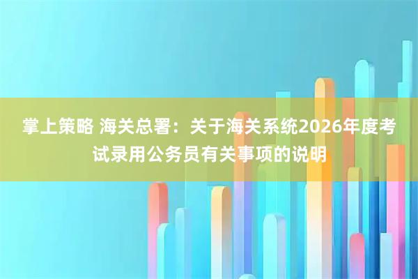 掌上策略 海关总署：关于海关系统2026年度考试录用公务员有关事项的说明