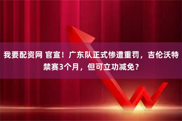 我要配资网 官宣！广东队正式惨遭重罚，吉伦沃特禁赛3个月，但可立功减免？