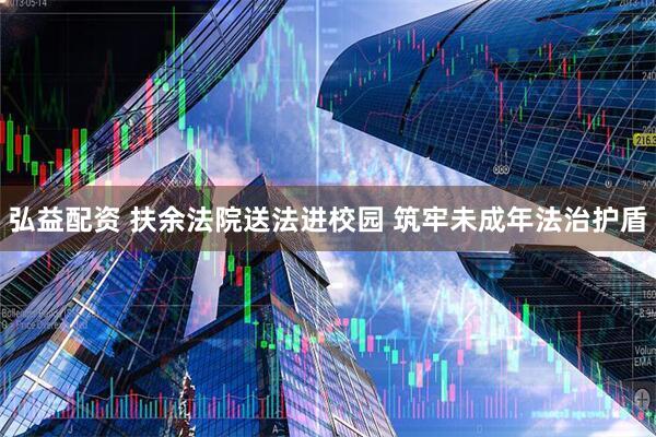 弘益配资 扶余法院送法进校园 筑牢未成年法治护盾