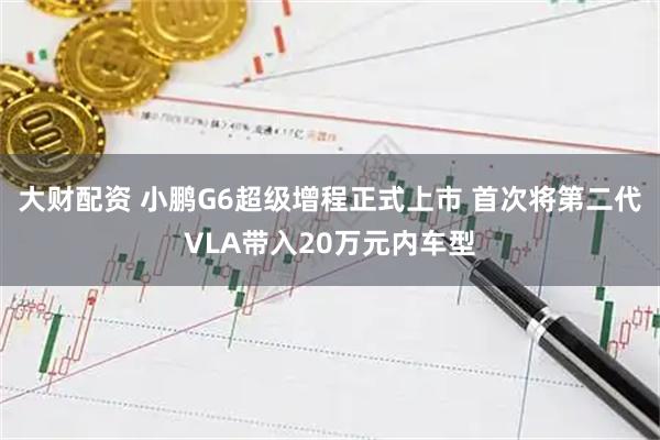 大财配资 小鹏G6超级增程正式上市 首次将第二代VLA带入20万元内车型