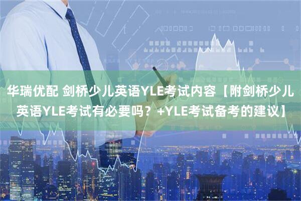 华瑞优配 剑桥少儿英语YLE考试内容【附剑桥少儿英语YLE考试有必要吗？+YLE考试备考的建议】