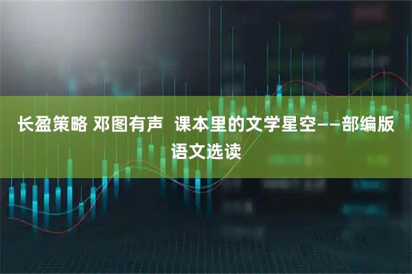 长盈策略 邓图有声  课本里的文学星空——部编版语文选读
