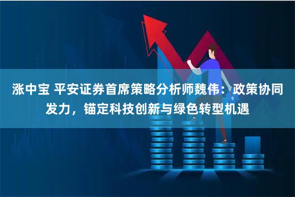 涨中宝 平安证券首席策略分析师魏伟：政策协同发力，锚定科技创新与绿色转型机遇