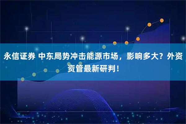 永信证券 中东局势冲击能源市场，影响多大？外资资管最新研判！
