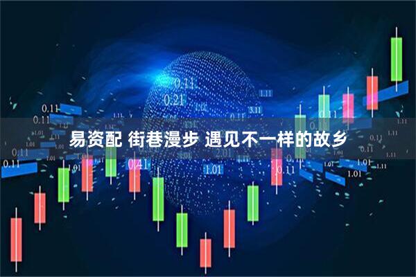 易资配 街巷漫步 遇见不一样的故乡