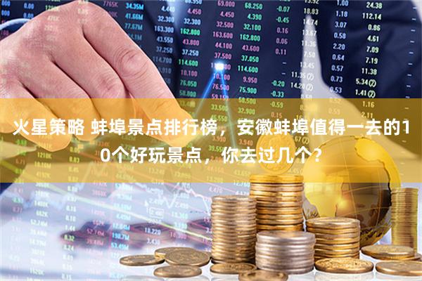 火星策略 蚌埠景点排行榜，安徽蚌埠值得一去的10个好玩景点，你去过几个？