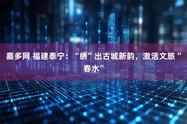 嘉多网 福建泰宁：“绣”出古城新韵，激活文旅“春水”