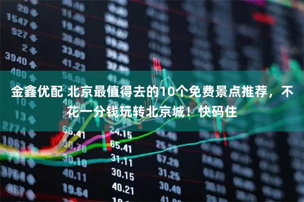 金鑫优配 北京最值得去的10个免费景点推荐，不花一分钱玩转北京城！快码住