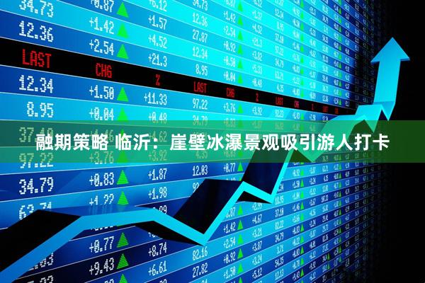 融期策略 临沂：崖壁冰瀑景观吸引游人打卡
