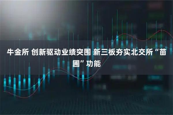 牛金所 创新驱动业绩突围 新三板夯实北交所“苗圃”功能