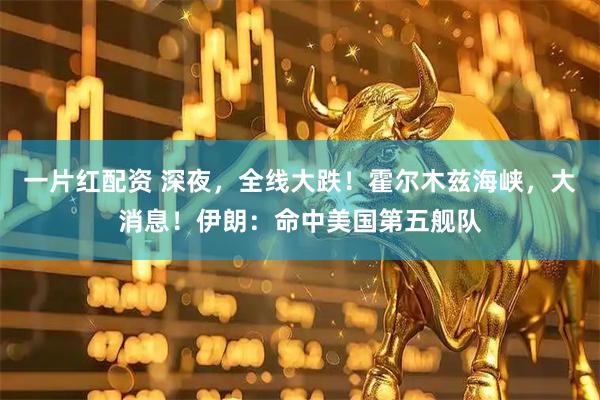 一片红配资 深夜，全线大跌！霍尔木兹海峡，大消息！伊朗：命中美国第五舰队