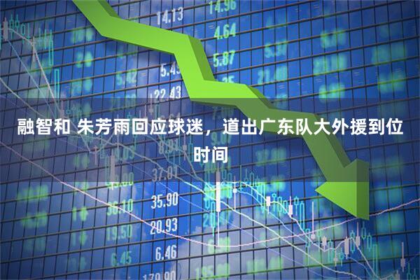 融智和 朱芳雨回应球迷，道出广东队大外援到位时间