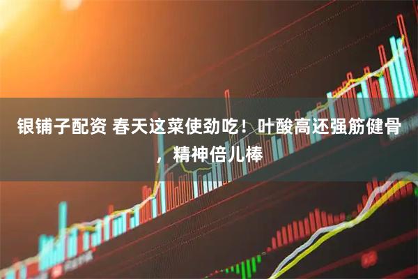 银铺子配资 春天这菜使劲吃！叶酸高还强筋健骨，精神倍儿棒