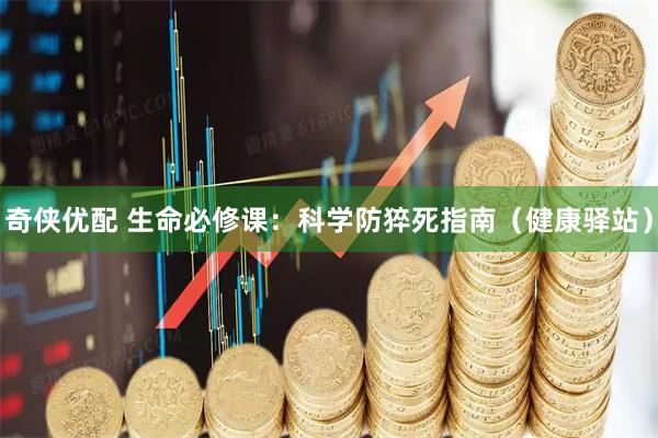 奇侠优配 生命必修课：科学防猝死指南（健康驿站）