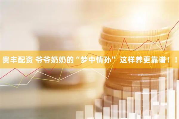 贵丰配资 爷爷奶奶的“梦中情孙” 这样养更靠谱！！