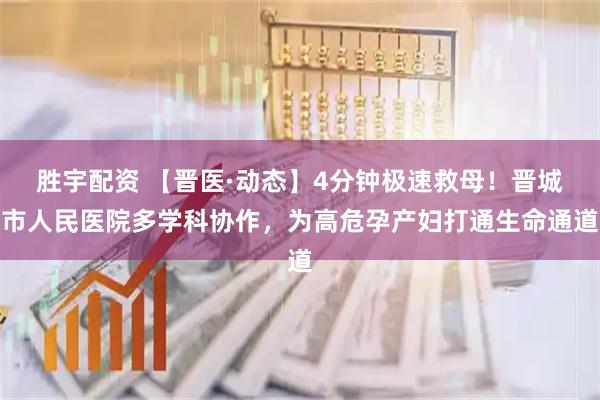 胜宇配资 【晋医·动态】4分钟极速救母！晋城市人民医院多学科协作，为高危孕产妇打通生命通道