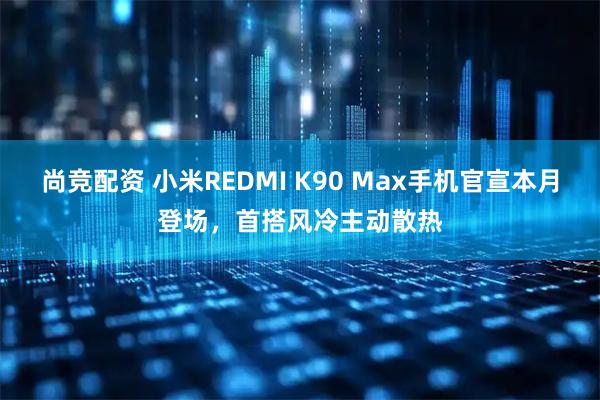 尚竞配资 小米REDMI K90 Max手机官宣本月登场，首搭风冷主动散热