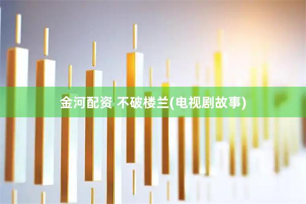 金河配资 不破楼兰(电视剧故事)