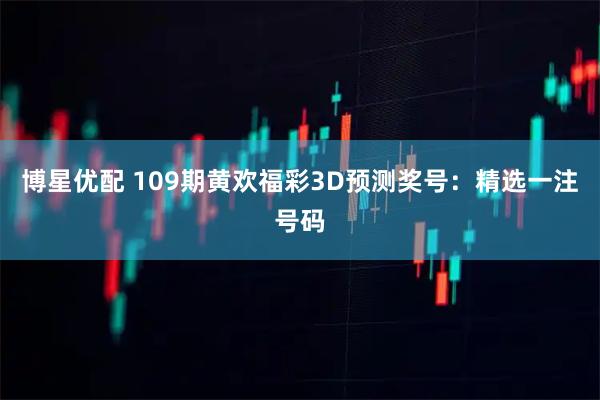 博星优配 109期黄欢福彩3D预测奖号：精选一注号码