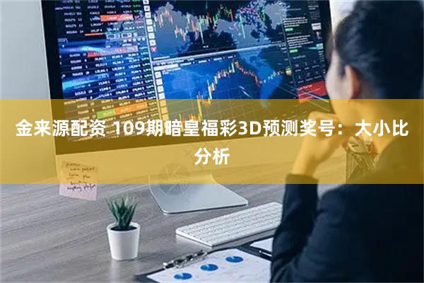 金来源配资 109期暗皇福彩3D预测奖号：大小比分析
