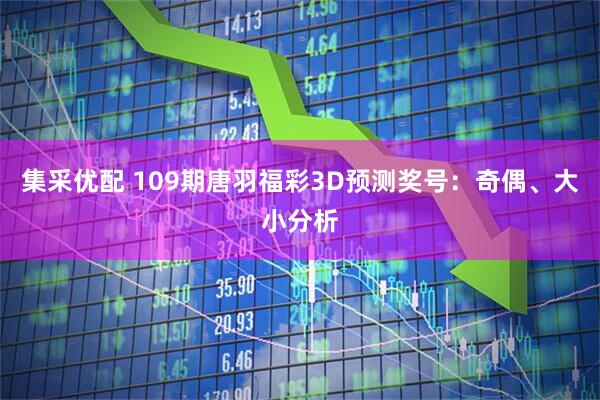 集采优配 109期唐羽福彩3D预测奖号：奇偶、大小分析