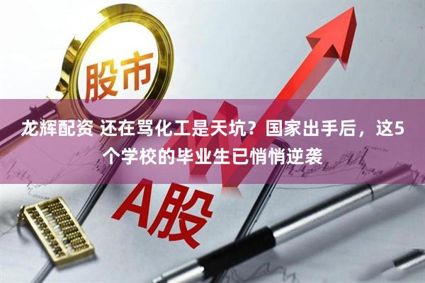 龙辉配资 还在骂化工是天坑？国家出手后，这5个学校的毕业生已悄悄逆袭