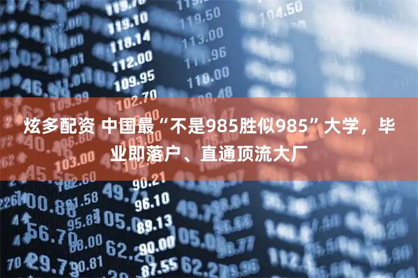 炫多配资 中国最“不是985胜似985”大学，毕业即落户、直通顶流大厂