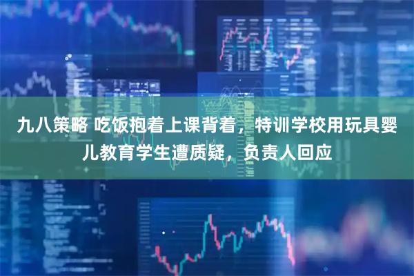 九八策略 吃饭抱着上课背着，特训学校用玩具婴儿教育学生遭质疑，负责人回应