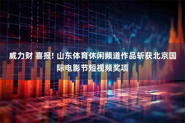 威力财 喜报! 山东体育休闲频道作品斩获北京国际电影节短视频奖项