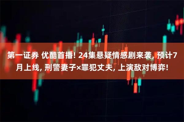 第一证券 优酷首播! 24集悬疑情感剧来袭, 预计7月上线, 刑警妻子×罪犯丈夫, 上演敌对博弈!