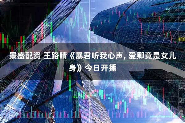 景盛配资 王路晴《暴君听我心声, 爱卿竟是女儿身》今日开播