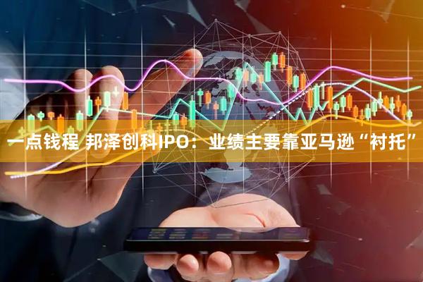 一点钱程 邦泽创科IPO：业绩主要靠亚马逊“衬托”