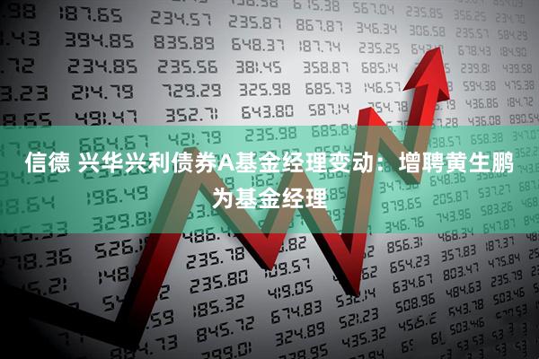 信德 兴华兴利债券A基金经理变动：增聘黄生鹏为基金经理
