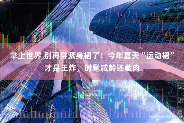 掌上世界 别再穿紧身裙了！今年夏天“运动裙”才是王炸，时髦减龄还藏肉