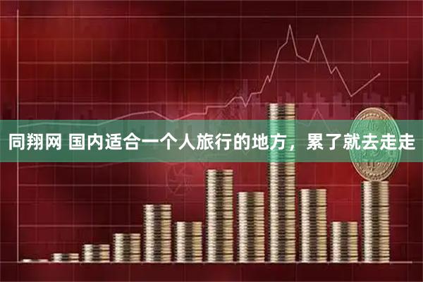 同翔网 国内适合一个人旅行的地方，累了就去走走