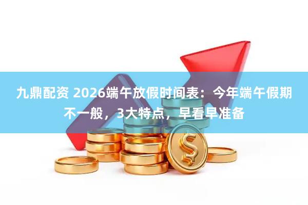 九鼎配资 2026端午放假时间表：今年端午假期不一般，3大特点，早看早准备