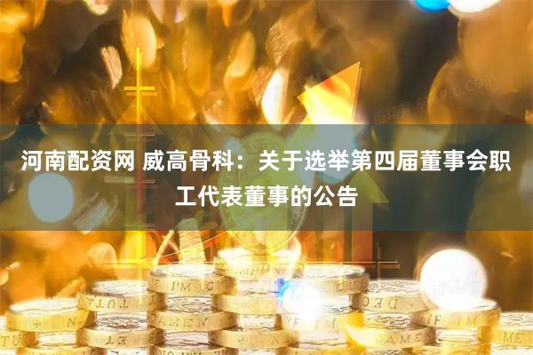 河南配资网 威高骨科：关于选举第四届董事会职工代表董事的公告